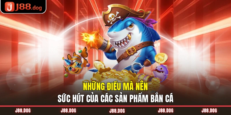 Những điều mà nên sức hút của các sản phẩm bắn cá